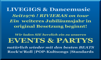 LIVEGIGS & Dancemusic   Seit1976 ! RIVIERAS on tour  Ein  weiteres Jubiläumsjahr in  original Besetzung beginnt!   Wir laden SIE herzlich ein zu unseren EVENTS & PARTYS  natürlich wieder mit den besten BEATS Rock‘n‘Roll |POP-Kultsongs |Standards